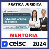 PRÁTICA JURÍDICA - MENTORIA - ADVOCACIA CRIMINAL DE SUCESSO - CEISC 2024